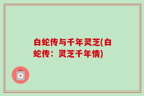白蛇传与千年灵芝(白蛇传:灵芝千年情) 白蛇传与千年灵芝(白蛇传:灵芝千年情)