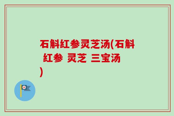 石斛红参灵芝汤(石斛 红参 灵芝 三宝汤)