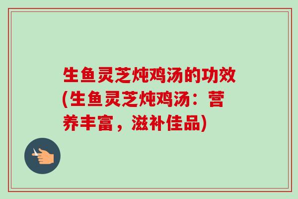 生鱼灵芝炖鸡汤的功效(生鱼灵芝炖鸡汤：营养丰富，滋补佳品)