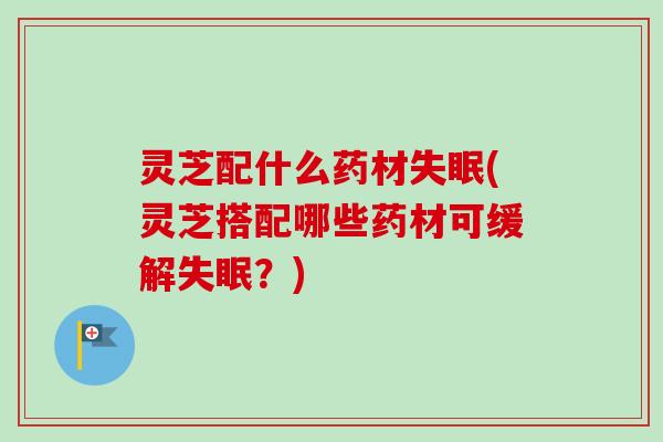 灵芝配什么药材(灵芝搭配哪些药材可缓解?) 灵芝配什么药材(灵芝搭配哪些药材可缓解?)