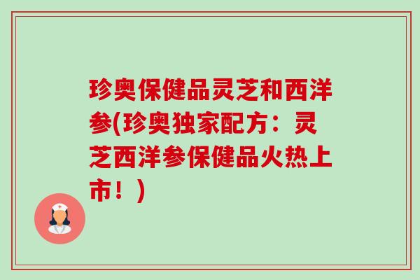珍奥保健品灵芝和西洋参(珍奥独家配方：灵芝西洋参保健品火热上市！)