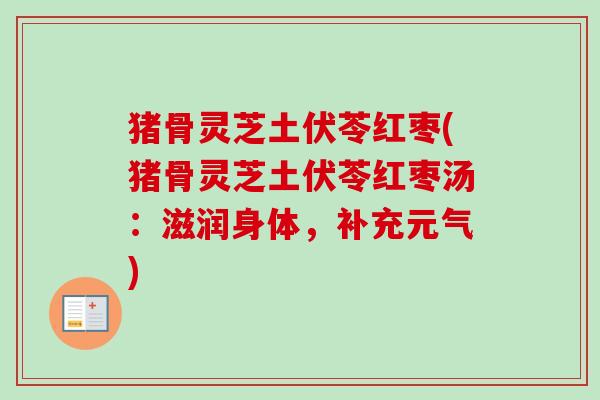 猪骨灵芝土伏苓红枣(猪骨灵芝土伏苓红枣汤:滋润身体,补充元气) 猪骨灵芝土伏苓红枣(猪骨灵芝土伏苓红枣汤:滋润身体,补充元气)