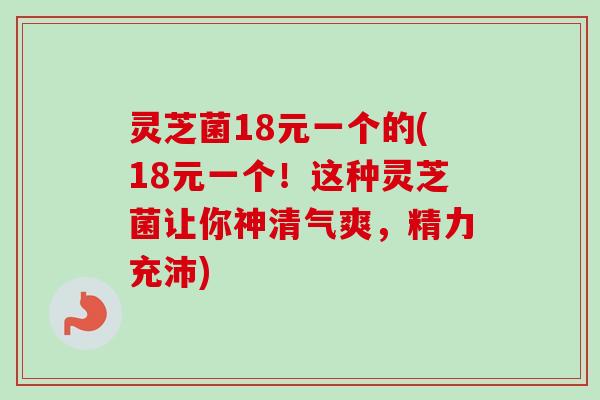 灵芝菌18元一个的(18元一个!这种灵芝菌让你神清气爽,精力充沛) 灵芝菌18元一个的(18元一个!这种灵芝菌让你神清气爽,精力充沛)