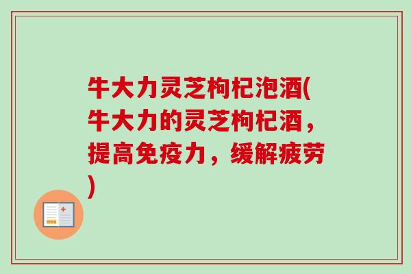牛大力灵芝枸杞泡酒(牛大力的灵芝枸杞酒，提高免疫力，缓解疲劳)