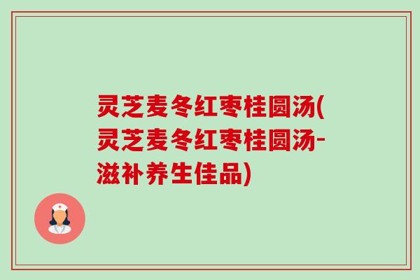 灵芝麦冬红枣桂圆汤(灵芝麦冬红枣桂圆汤-滋补养生佳品) 灵芝麦冬红枣桂圆汤(灵芝麦冬红枣桂圆汤-滋补养生佳品)