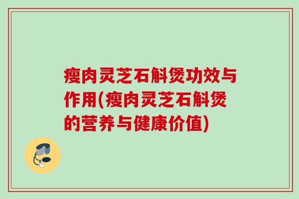 瘦肉灵芝石斛煲功效与作用(瘦肉灵芝石斛煲的营养与健康价值)