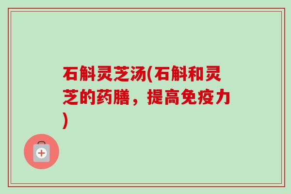 石斛灵芝汤(石斛和灵芝的药膳，提高免疫力)