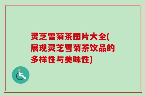 灵芝雪菊茶图片大全(展现灵芝雪菊茶饮品的多样性与美味性) 灵芝雪菊茶图片大全(展现灵芝雪菊茶饮品的多样性与美味性)