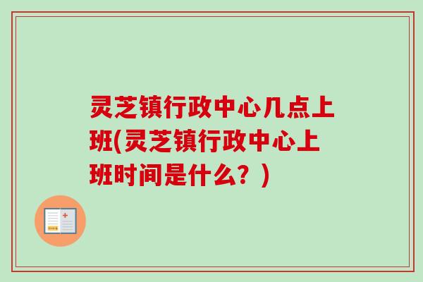 灵芝镇行政中心几点上班(灵芝镇行政中心上班时间是什么?) 灵芝镇行政中心几点上班(灵芝镇行政中心上班时间是什么?)