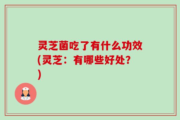 灵芝菌吃了有什么功效(灵芝:有哪些好处?) 灵芝菌吃了有什么功效(灵芝:有哪些好处?)