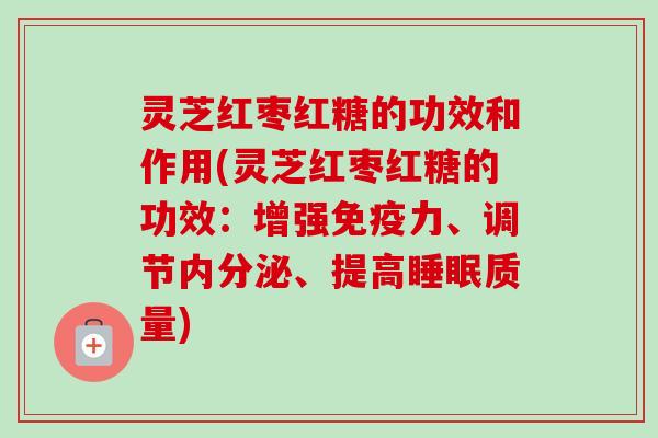 灵芝红枣红糖的功效和作用(灵芝红枣红糖的功效：增强免疫力、调节内分泌、提高质量)