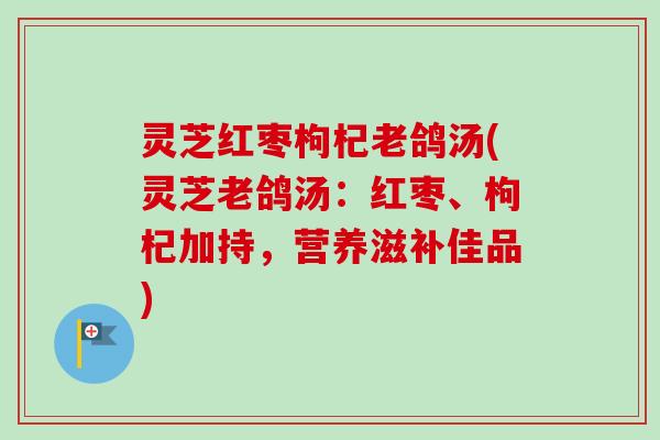 灵芝红枣枸杞老鸽汤(灵芝老鸽汤:红枣、枸杞加持,营养滋补佳品) 灵芝红枣枸杞老鸽汤(灵芝老鸽汤:红枣、枸杞加持,营养滋补佳品)