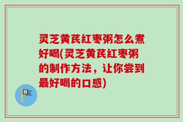 灵芝黄芪红枣粥怎么煮好喝(灵芝黄芪红枣粥的制作方法,让你尝到好喝的口感) 灵芝黄芪红枣粥怎么煮好喝(灵芝黄芪红枣粥的制作方法,让你尝到好喝的口感)
