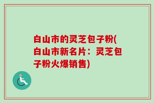 白山市的灵芝包子粉(白山市新名片:灵芝包子粉火爆销售) 白山市的灵芝包子粉(白山市新名片:灵芝包子粉火爆销售)