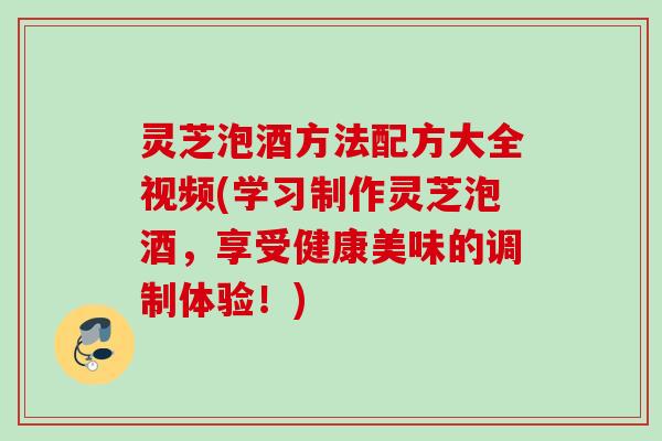 灵芝泡酒方法配方大全视频(学习制作灵芝泡酒,享受健康美味的调制体验!) 灵芝泡酒方法配方大全视频(学习制作灵芝泡酒,享受健康美味的调制体验!)
