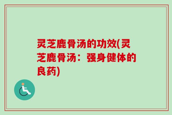 灵芝鹿骨汤的功效(灵芝鹿骨汤:强身健体的良药) 灵芝鹿骨汤的功效(灵芝鹿骨汤:强身健体的良药)