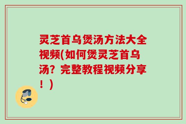 灵芝首乌煲汤方法大全视频(如何煲灵芝首乌汤？完整教程视频分享！)