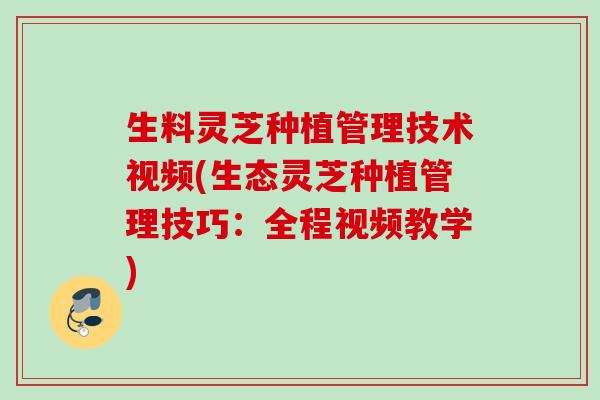 生料灵芝种植管理技术视频(生态灵芝种植管理技巧：全程视频教学)