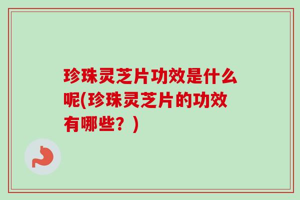 珍珠灵芝片功效是什么呢(珍珠灵芝片的功效有哪些？)