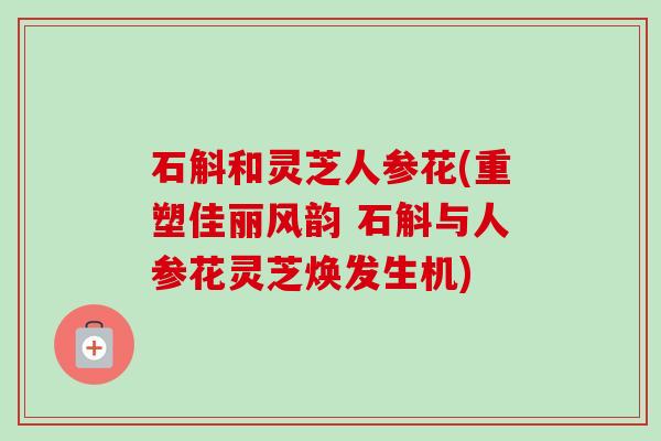 石斛和灵芝人参花(重塑佳丽风韵 石斛与人参花灵芝焕发生机) 石斛和灵芝人参花(重塑佳丽风韵 石斛与人参花灵芝焕发生机)
