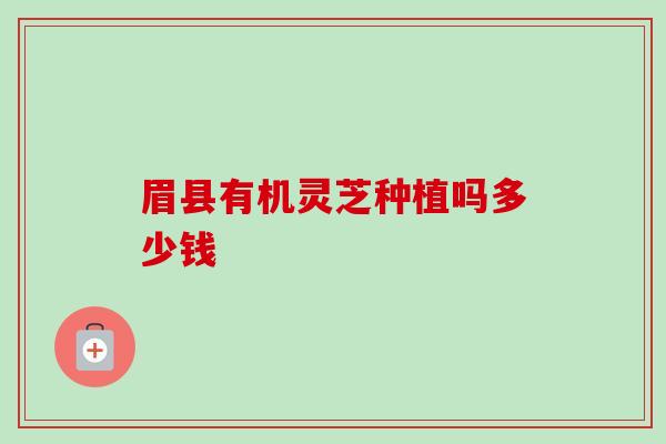 眉县有机灵芝种植吗多少钱