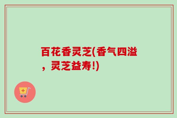 百花香灵芝(香气四溢，灵芝益寿!)