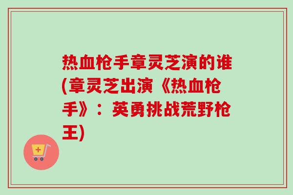 热枪手章灵芝演的谁(章灵芝出演《热枪手》:英勇挑战荒野枪王) 热枪手章灵芝演的谁(章灵芝出演《热枪手》:英勇挑战荒野枪王)
