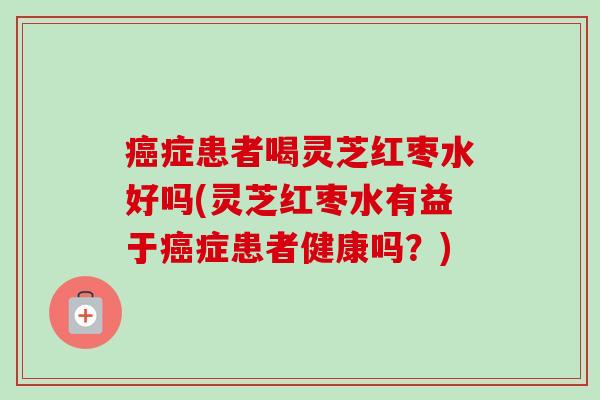 症患者喝灵芝红枣水好吗(灵芝红枣水有益于症患者健康吗?) 症患者喝灵芝红枣水好吗(灵芝红枣水有益于症患者健康吗?)