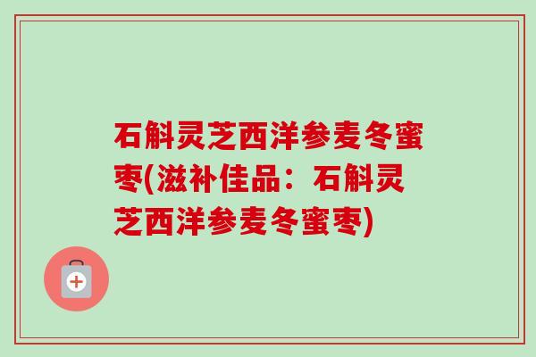 石斛灵芝西洋参麦冬蜜枣(滋补佳品:石斛灵芝西洋参麦冬蜜枣) 石斛灵芝西洋参麦冬蜜枣(滋补佳品:石斛灵芝西洋参麦冬蜜枣)