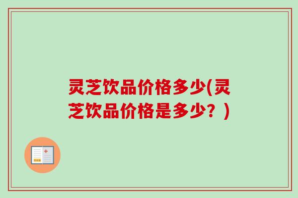 灵芝饮品价格多少(灵芝饮品价格是多少?) 灵芝饮品价格多少(灵芝饮品价格是多少?)