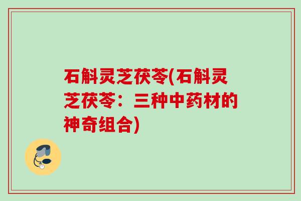 石斛灵芝茯苓(石斛灵芝茯苓：三种材的神奇组合)