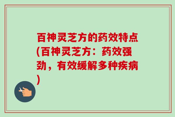 百神灵芝方的特点(百神灵芝方：强劲，有效缓解多种)