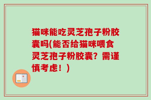 猫咪能吃灵芝孢子粉胶囊吗(能否给猫咪喂食灵芝孢子粉胶囊?需谨慎考虑!) 猫咪能吃灵芝孢子粉胶囊吗(能否给猫咪喂食灵芝孢子粉胶囊?需谨慎考虑!)