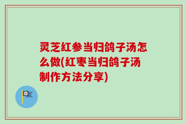 灵芝红参当归鸽子汤怎么做(红枣当归鸽子汤制作方法分享)
