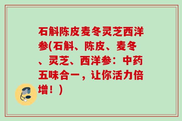 石斛陈皮麦冬灵芝西洋参(石斛、陈皮、麦冬、灵芝、西洋参：五味合一，让你活力倍增！)