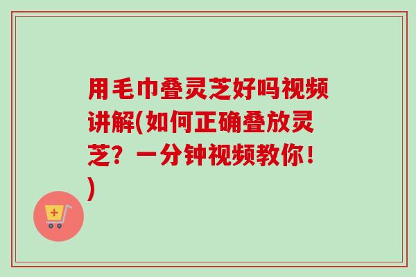 用毛巾叠灵芝好吗视频讲解(如何正确叠放灵芝?一分钟视频教你!) 用毛巾叠灵芝好吗视频讲解(如何正确叠放灵芝?一分钟视频教你!)