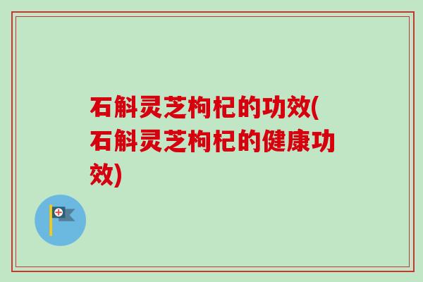 石斛灵芝枸杞的功效(石斛灵芝枸杞的健康功效)