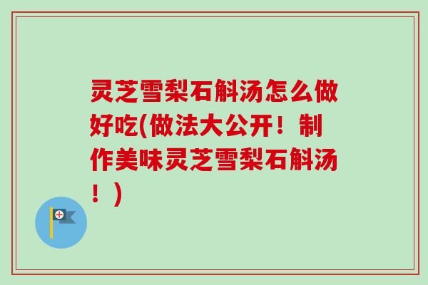 灵芝雪梨石斛汤怎么做好吃(做法大公开!制作美味灵芝雪梨石斛汤!) 灵芝雪梨石斛汤怎么做好吃(做法大公开!制作美味灵芝雪梨石斛汤!)