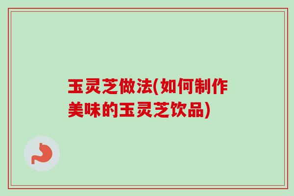 玉灵芝做法(如何制作美味的玉灵芝饮品) 玉灵芝做法(如何制作美味的玉灵芝饮品)