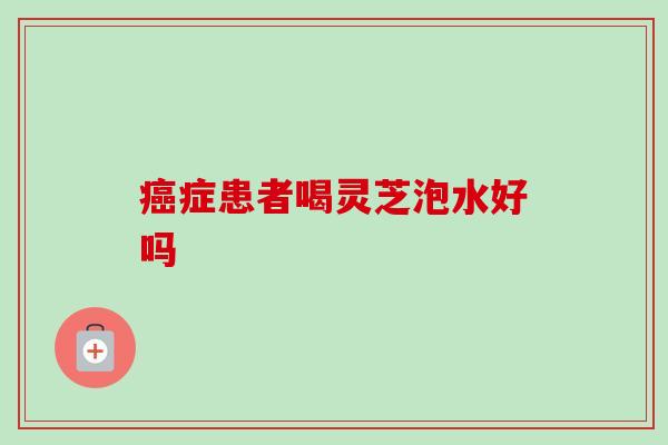 症患者喝灵芝泡水好吗 症患者喝灵芝泡水好吗