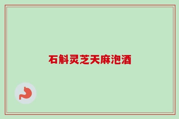 石斛灵芝天麻泡酒 石斛灵芝天麻泡酒