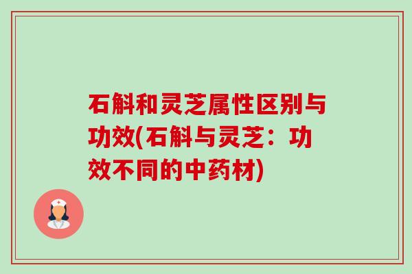 石斛和灵芝属性区别与功效(石斛与灵芝:功效不同的材) 石斛和灵芝属性区别与功效(石斛与灵芝:功效不同的材)