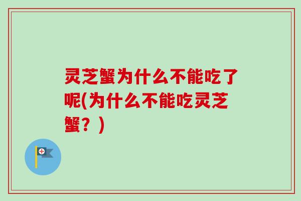 灵芝蟹为什么不能吃了呢(为什么不能吃灵芝蟹?) 灵芝蟹为什么不能吃了呢(为什么不能吃灵芝蟹?)