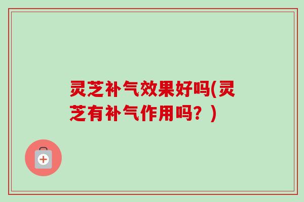 灵芝效果好吗(灵芝有作用吗?) 灵芝效果好吗(灵芝有作用吗?)