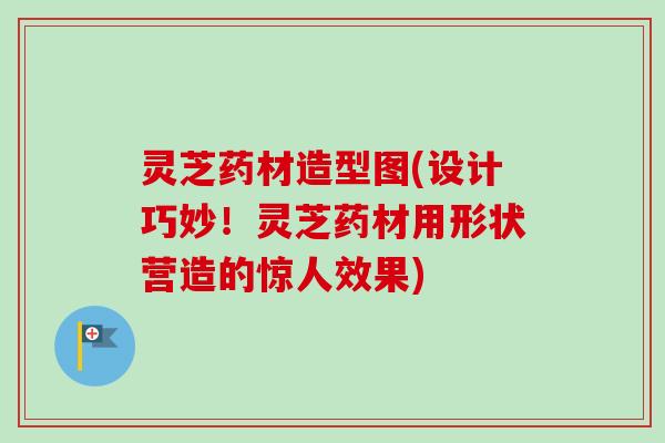 灵芝药材造型图(设计巧妙！灵芝药材用形状营造的惊人效果)