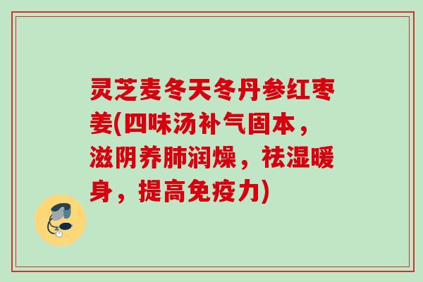 灵芝麦冬天冬丹参红枣姜(四味汤固本,滋阴养润燥,祛湿暖身,提高免疫力) 灵芝麦冬天冬丹参红枣姜(四味汤固本,滋阴养润燥,祛湿暖身,提高免疫力)