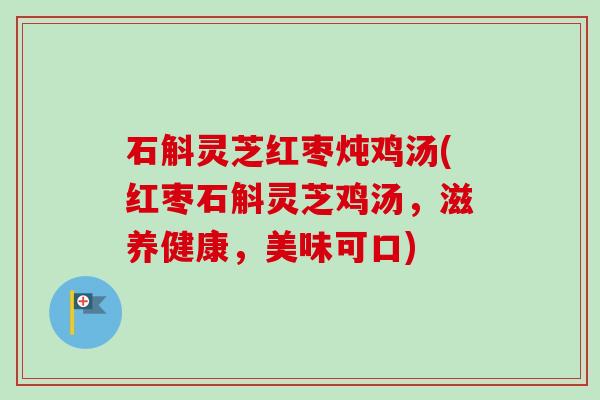 石斛灵芝红枣炖鸡汤(红枣石斛灵芝鸡汤,滋养健康,美味可口) 石斛灵芝红枣炖鸡汤(红枣石斛灵芝鸡汤,滋养健康,美味可口)