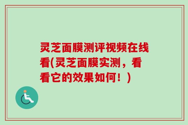 灵芝面膜测评视频在线看(灵芝面膜实测，看看它的效果如何！)