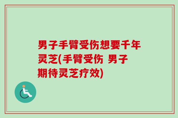 男子手臂受伤想要千年灵芝(手臂受伤 男子期待灵芝疗效)