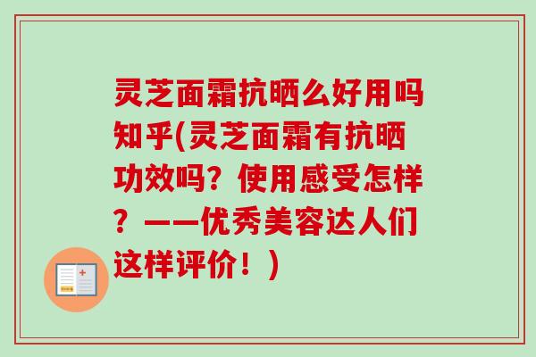 灵芝面霜抗晒么好用吗知乎(灵芝面霜有抗晒功效吗?使用感受怎样?——优秀美容达人们这样评价!) 灵芝面霜抗晒么好用吗知乎(灵芝面霜有抗晒功效吗?使用感受怎样?——优秀美容达人们这样评价!)